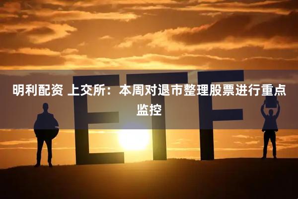 明利配资 上交所：本周对退市整理股票进行重点监控