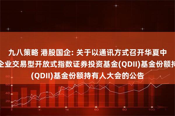 九八策略 港股国企: 关于以通讯方式召开华夏中证香港内地国有企业交易型开放式指数证券投资基金(QDII)基金份额持有人大会的公告