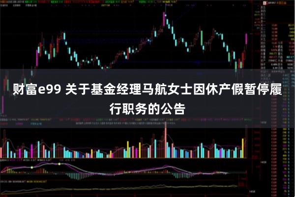 财富e99 关于基金经理马航女士因休产假暂停履行职务的公告
