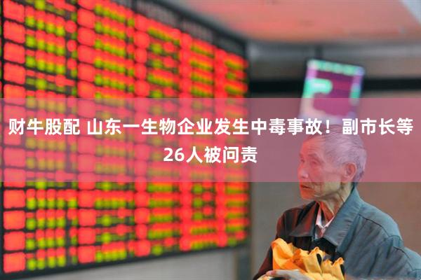 财牛股配 山东一生物企业发生中毒事故！副市长等26人被问责