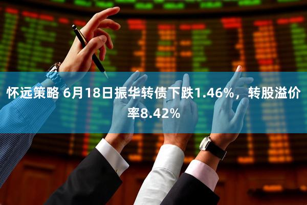 怀远策略 6月18日振华转债下跌1.46%,转股溢价率8.42%