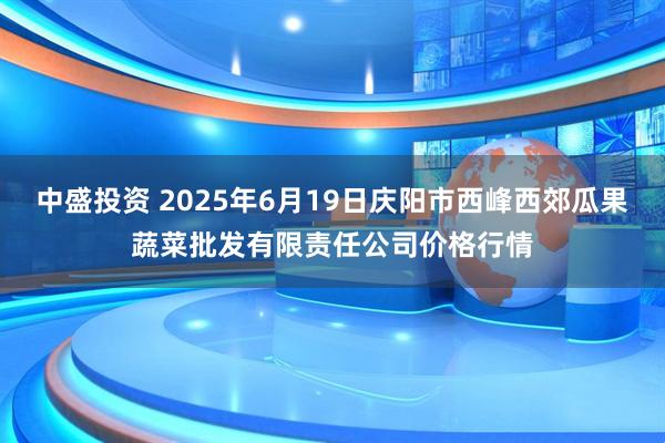 中盛投资 2025年6月19日庆阳市西峰西郊瓜果蔬菜批发有限责任公司价格行情