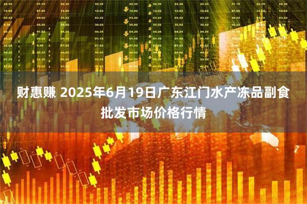 财惠赚 2025年6月19日广东江门水产冻品副食批发市场价格行情