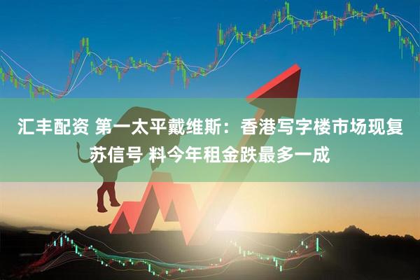 汇丰配资 第一太平戴维斯：香港写字楼市场现复苏信号 料今年租金跌最多一成