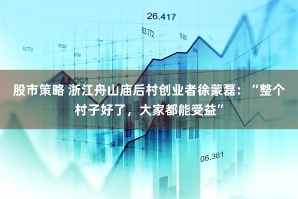 股市策略 浙江舟山庙后村创业者徐蒙磊：“整个村子好了，大家都能受益”