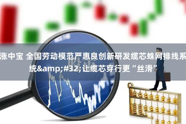 涨中宝 全国劳动模范严惠良创新研发缆芯蛛网排线系统 让缆芯穿行更“丝滑”