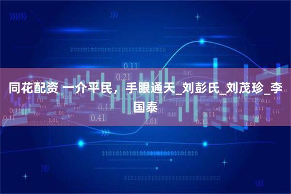 同花配资 一介平民，手眼通天_刘彭氏_刘茂珍_李国泰
