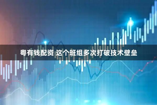 粤有钱配资 这个班组多次打破技术壁垒