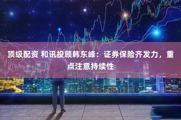 顶级配资 和讯投顾韩东峰：证券保险齐发力，重点注意持续性