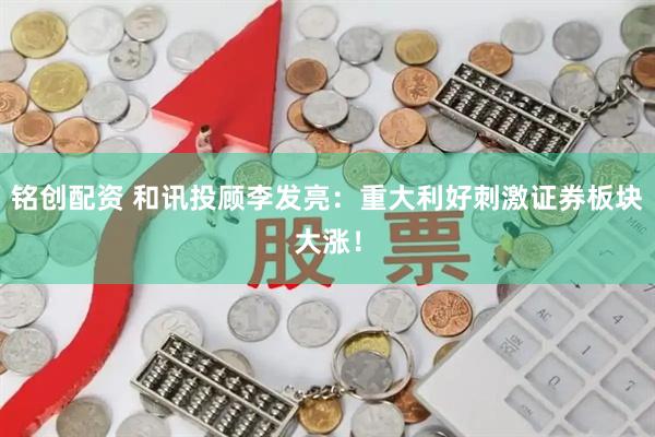 铭创配资 和讯投顾李发亮：重大利好刺激证券板块大涨！
