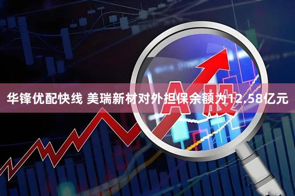 华锋优配快线 美瑞新材对外担保余额为12.58亿元