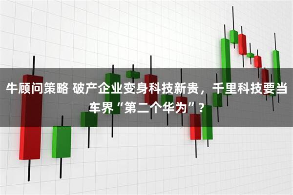 牛顾问策略 破产企业变身科技新贵，千里科技要当车界“第二个华为”？