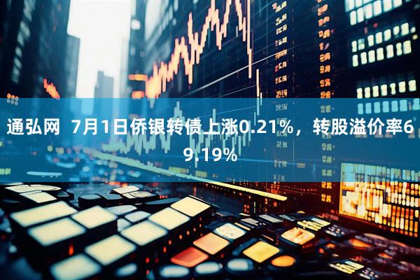 通弘网  7月1日侨银转债上涨0.21%，转股溢价率69.19%
