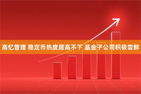 高忆管理 稳定币热度居高不下 基金子公司积极尝鲜