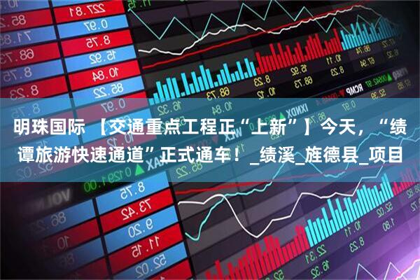 明珠国际 【交通重点工程正“上新”】今天，“绩谭旅游快速通道”正式通车！_绩溪_旌德县_项目