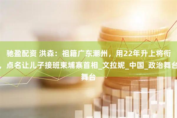 驰盈配资 洪森：祖籍广东潮州，用22年升上将衔，点名让儿子接班柬埔寨首相_文拉妮_中国_政治舞台