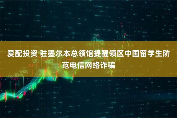 爱配投资 驻墨尔本总领馆提醒领区中国留学生防范电信网络诈骗