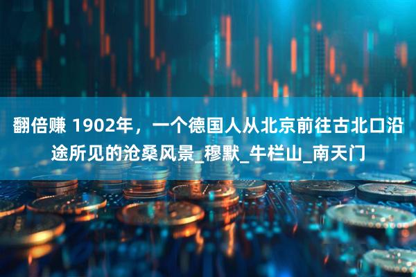 翻倍赚 1902年，一个德国人从北京前往古北口沿途所见的沧桑风景_穆默_牛栏山_南天门