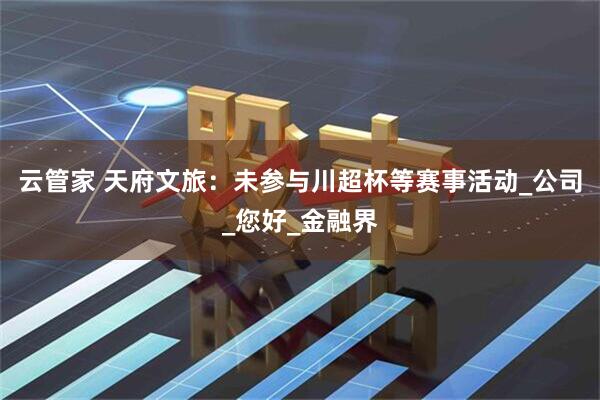 云管家 天府文旅：未参与川超杯等赛事活动_公司_您好_金融界