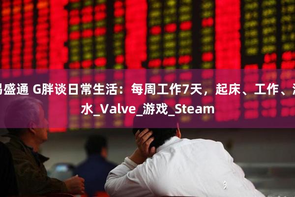 易盛通 G胖谈日常生活：每周工作7天，起床、工作、潜水_Valve_游戏_Steam