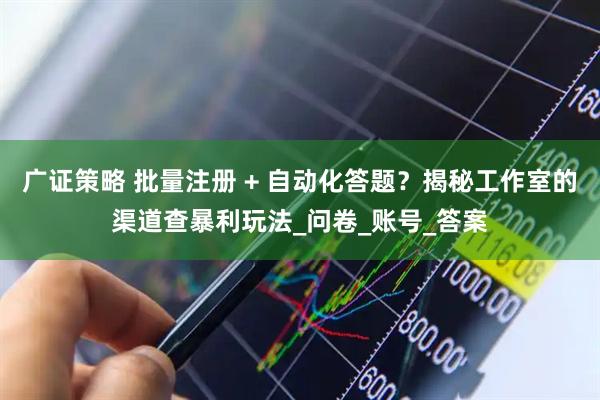 广证策略 批量注册 + 自动化答题？揭秘工作室的渠道查暴利玩法_问卷_账号_答案