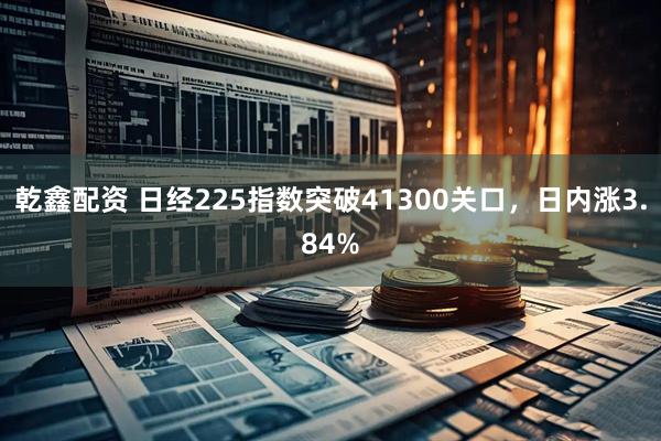 乾鑫配资 日经225指数突破41300关口，日内涨3.84%