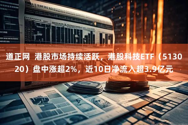 道正网  港股市场持续活跃，港股科技ETF（513020）盘中涨超2%，近10日净流入超3.9亿元