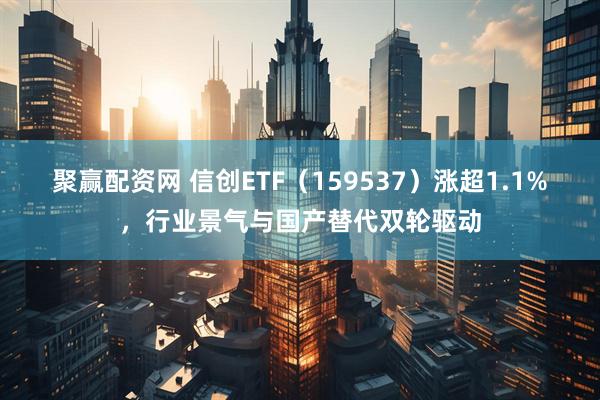 聚赢配资网 信创ETF（159537）涨超1.1%，行业景气与国产替代双轮驱动