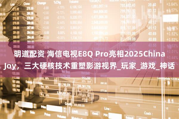 明道配资 海信电视E8Q Pro亮相2025ChinaJoy，三大硬核技术重塑影游视界_玩家_游戏_神话
