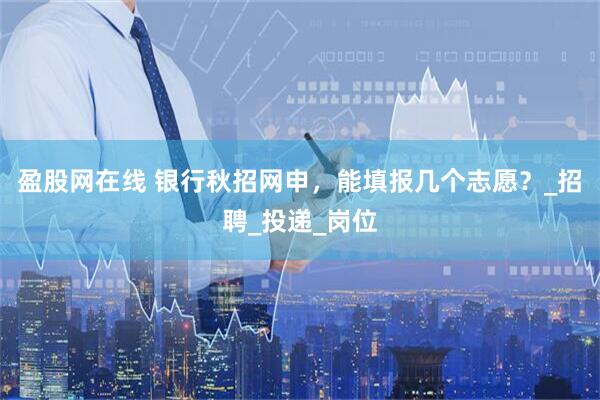 盈股网在线 银行秋招网申，能填报几个志愿？_招聘_投递_岗位