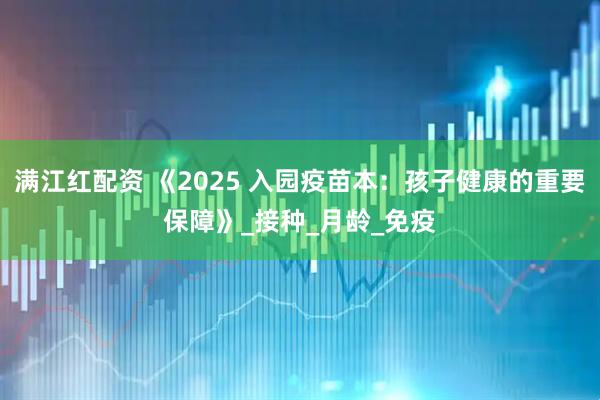 满江红配资 《2025 入园疫苗本：孩子健康的重要保障》_接种_月龄_免疫