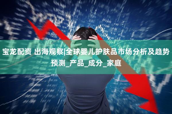 宝龙配资 出海观察|全球婴儿护肤品市场分析及趋势预测_产品_成分_家庭