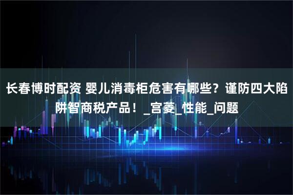 长春博时配资 婴儿消毒柜危害有哪些？谨防四大陷阱智商税产品！_宫菱_性能_问题
