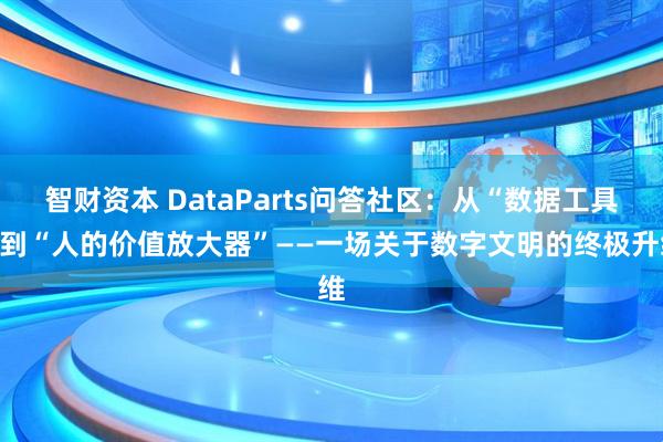 智财资本 DataParts问答社区：从“数据工具”到“人的价值放大器”——一场关于数字文明的终极升维