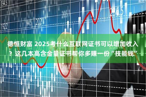 德恒财富 2025考什么互联网证书可以增加收入？这几本高含金量证书帮你多赚一份“技能钱”