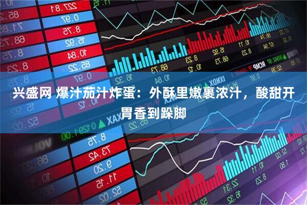 兴盛网 爆汁茄汁炸蛋：外酥里嫩裹浓汁，酸甜开胃香到跺脚