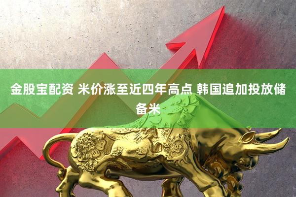 金股宝配资 米价涨至近四年高点 韩国追加投放储备米