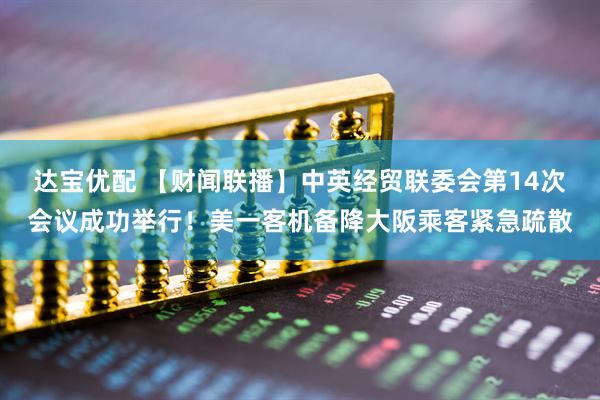 达宝优配 【财闻联播】中英经贸联委会第14次会议成功举行！美一客机备降大阪乘客紧急疏散