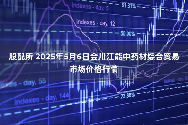 股配所 2025年5月6日会川江能中药材综合贸易市场价格行情