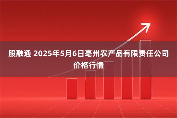 股融通 2025年5月6日亳州农产品有限责任公司价格行情