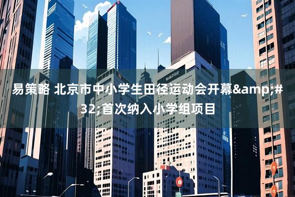 易策略 北京市中小学生田径运动会开幕 首次纳入小学组项目