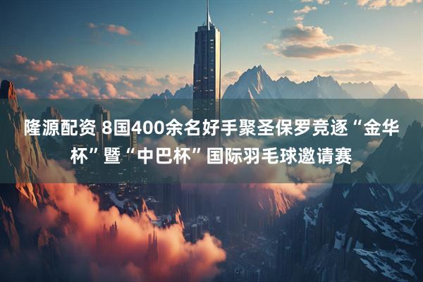 隆源配资 8国400余名好手聚圣保罗竞逐“金华杯”暨“中巴杯”国际羽毛球邀请赛