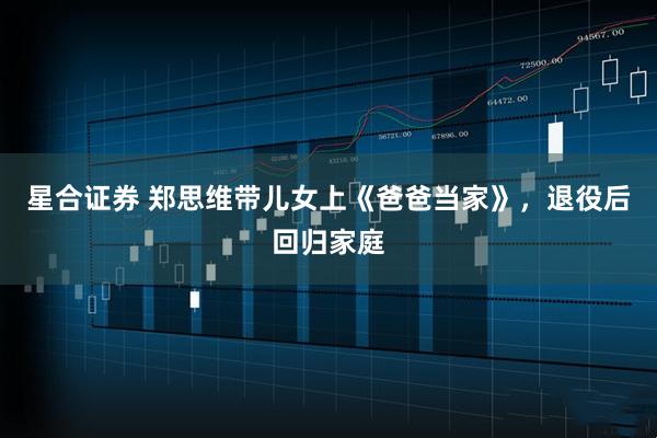 星合证券 郑思维带儿女上《爸爸当家》，退役后回归家庭