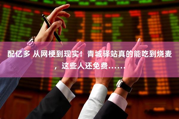配亿多 从网梗到现实！青城驿站真的能吃到烧麦，这些人还免费……