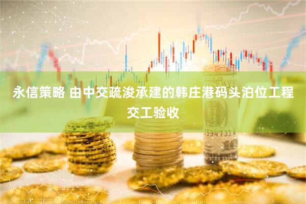永信策略 由中交疏浚承建的韩庄港码头泊位工程交工验收