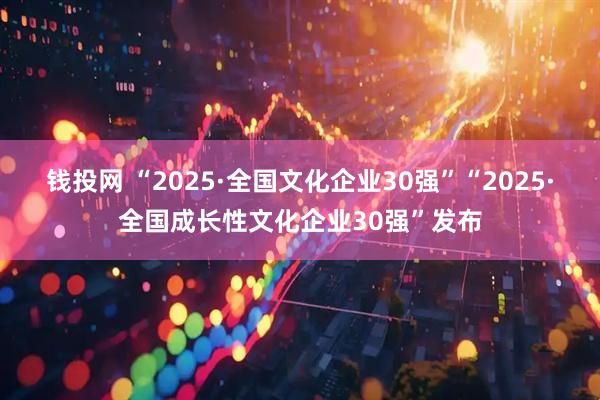 钱投网 “2025·全国文化企业30强”“2025·全国成长性文化企业30强”发布