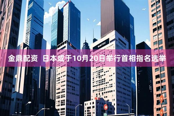 金鼎配资  日本或于10月20日举行首相指名选举