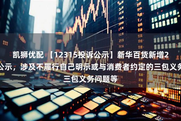 凯狮优配 【12315投诉公示】新华百货新增2件投诉公示，涉及不履行自己明示或与消费者约定的三包义务问题等