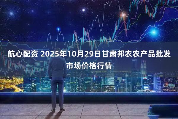 航心配资 2025年10月29日甘肃邦农农产品批发市场价格行情