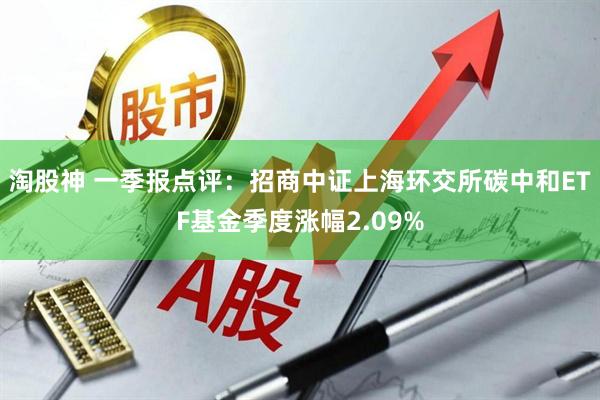淘股神 一季报点评：招商中证上海环交所碳中和ETF基金季度涨幅2.09%